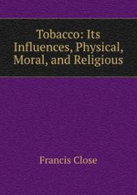 Tobacco: Its Influences, Physical, Moral, and Religious