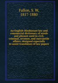 An English-Hindustani law and commercial dictionary of words and phrases used in civil, criminal, revenue, and mercantile affairs; designed especially to assist translators of law papers