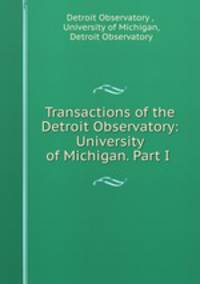 Transactions of the Detroit Observatory: University of Michigan. Part I .
