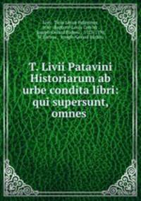 T. Livii Patavini Historiarum ab urbe condita libri: qui supersunt, omnes .