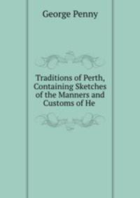 Traditions of Perth, Containing Sketches of the Manners and Customs of He .