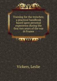 Training for the trenches; a practical handbook based upon personal experience during the first two years of the war in France
