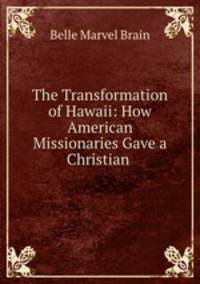 The Transformation of Hawaii: How American Missionaries Gave a Christian .