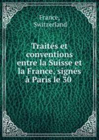 Traites et conventions entre la Suisse et la France, signes a Paris le 30 .