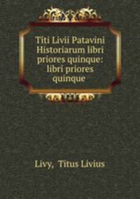 Titi Livii Patavini Historiarum libri priores quinque: libri priores quinque .