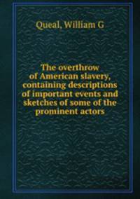 The overthrow of American slavery, containing descriptions of important events and sketches of some of the prominent actors