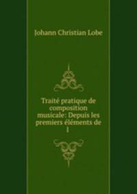 Traite pratique de composition musicale: Depuis les premiers elements de l .