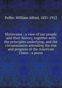 Myriorama : a view of our people and their history, together with the principles underlying, and the circumstances attending the rise and progress of the American Union : a poem