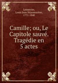 Camille; ou, Le Capitole sauve. Tragedie en 5 actes