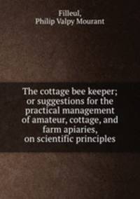 The cottage bee keeper; or suggestions for the practical management of amateur, cottage, and farm apiaries, on scientific principles