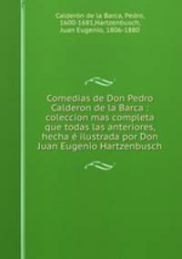 Comedias de Don Pedro Calderon de la Barca : coleccion mas completa que todas las anteriores, hecha e ilustrada por Don Juan Eugenio Hartzenbusch