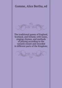 The traditional games of England, Scotland, and Ireland, with tunes, singing-rhymes, and methods of playing according to the variants extant and recorded in different parts of the Kingdom;