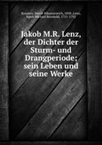 Jakob M.R. Lenz, der Dichter der Sturm- und Drangperiode; sein Leben und seine Werke