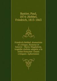 Friedrich Hebbel, dramatiste et critique, lhomme et loeuvre : Maria-Magdalene, tragedie realiste adaptee a la scene francaise: Essais critiques: Aphorismes