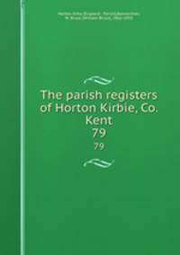 The parish registers of Horton Kirbie, Co. Kent. 79