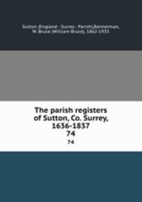 The parish registers of Sutton, Co. Surrey, 1636-1837. 74