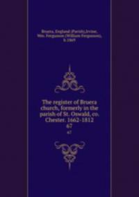 The register of Bruera church, formerly in the parish of St. Oswald, co. Chester. 1662-1812.. 67