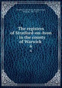 The registers of Stratford-on-Avon : in the county of Warwick .. 6