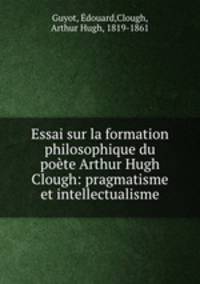 Essai sur la formation philosophique du poete Arthur Hugh Clough: pragmatisme et intellectualisme
