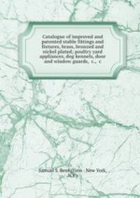 Catalogue of improved and patented stable fittings and fixtures, brass, bronzed and nickel plated; poultry yard appliances, dog kennels, door and window guards, &c., &c.