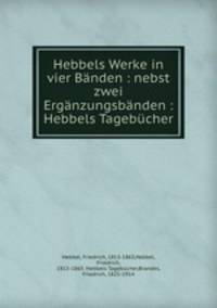Hebbels Werke in vier Banden : nebst zwei Erganzungsbanden : Hebbels Tagebucher