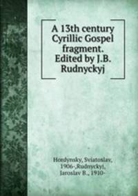 A 13th century Cyrillic Gospel fragment. Edited by J.B. Rudnyckyj