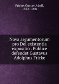 Nova argumentorum pro Dei existentia expositio . Publice defendet Gustavus Adolphus Fricke