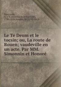 Le Te Deum et le tocsin; ou, La route de Rouen; vaudeville en un acte. Par MM. Simonnin et Honore
