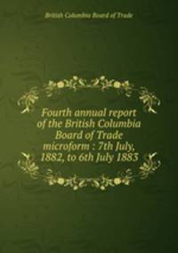 Fourth annual report of the British Columbia Board of Trade microform : 7th July, 1882, to 6th July 1883