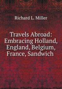 Travels Abroad: Embracing Holland, England, Belgium, France, Sandwich .