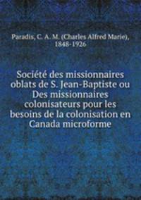 Societe des missionnaires oblats de S. Jean-Baptiste ou Des missionnaires colonisateurs pour les besoins de la colonisation en Canada microforme
