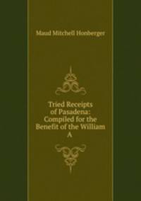 Tried Receipts of Pasadena: Compiled for the Benefit of the William A .