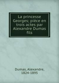La princesse Georges; piece en trois actes par Alexandre Dumas fils