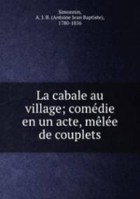La cabale au village; comedie en un acte, melee de couplets