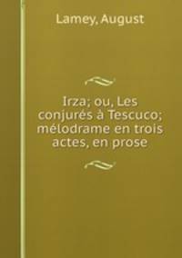 Irza; ou, Les conjures a Tescuco; melodrame en trois actes, en prose