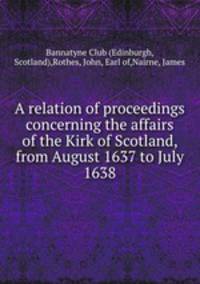 A relation of proceedings concerning the affairs of the Kirk of Scotland, from August 1637 to July 1638