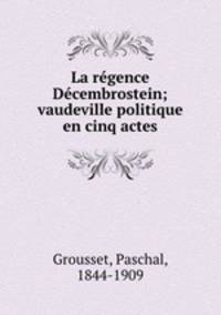 La regence Decembrostein; vaudeville politique en cinq actes