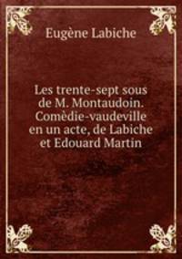 Les trente-sept sous de M. Montaudoin. Comedie-vaudeville en un acte, de Labiche et Edouard Martin