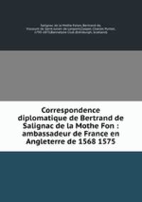 Correspondence diplomatique de Bertrand de Salignac de la Mothe Fon : ambassadeur de France en Angleterre de 1568 1575