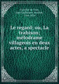 Le regard; ou, La trahison; melodrame villageois en deux actes, a spectacle