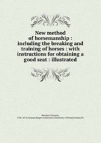 New method of horsemanship : including the breaking and training of horses : with instructions for obtaining a good seat : illustrated