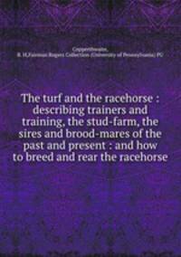 The turf and the racehorse : describing trainers and training, the stud-farm, the sires and brood-mares of the past and present : and how to breed and rear the racehorse