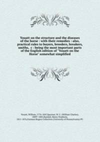 Youatt on the structure and the diseases of the horse : with their remedies : also, practical rules to buyers, breeders, breakers, smiths, &c : being the most important parts of the English edition of "Youatt on the Horse" somewhat simplified