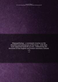 Hippopathology : a systematic treatise on the disorders and lamenesses of the horse : with their most approved methods of cure : embrancing the doctrines of the English and French veterinary schools .. v.3