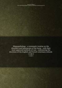 Hippopathology : a systematic treatise on the disorders and lamenesses of the horse : with their most approved methods of cure : embrancing the doctrines of the English and French veterinary schools .. v.2:pt.2
