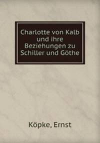 Charlotte von Kalb und ihre Beziehungen zu Schiller und Gothe