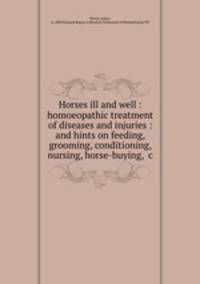 Horses ill and well : homoeopathic treatment of diseases and injuries : and hints on feeding, grooming, conditioning, nursing, horse-buying, &c.