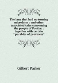 The lane that had no turning microform : and other associated tales concerning the people of Pontiac : together with certain " parables of provinces"