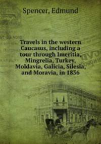 Travels in the western Caucasus, including a tour through Imeritia, Mingrelia, Turkey, Moldavia, Galicia, Silesia, and Moravia, in 1836