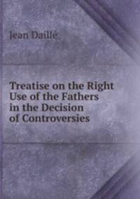 Treatise on the Right Use of the Fathers in the Decision of Controversies .